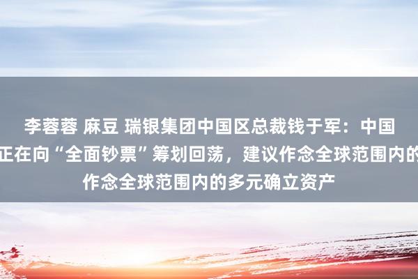 李蓉蓉 麻豆 瑞银集团中国区总裁钱于军：中国庶民投资理念正在向“全面钞票”筹划回荡，建议作念全球范围内的多元确立资产