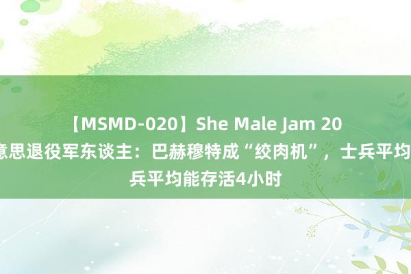 【MSMD-020】She Male Jam 20 在乌作战好意思退役军东谈主：巴赫穆特成“绞肉机”，士兵平均能存活4小时