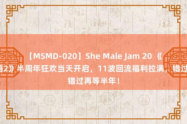 【MSMD-020】She Male Jam 20 《超进化物语2》半周年狂欢当天开启，11波回流福利拉满，错过再等半年！