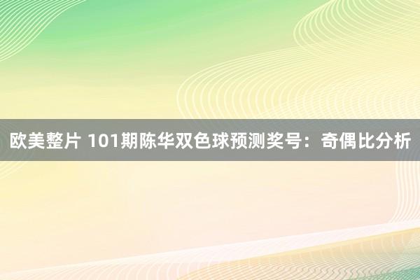 欧美整片 101期陈华双色球预测奖号：奇偶比分析