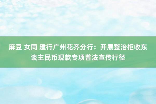 麻豆 女同 建行广州花齐分行：开展整治拒收东谈主民币现款专项普法宣传行径