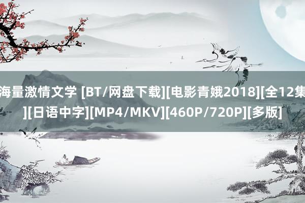 海量激情文学 [BT/网盘下载][电影青娥2018][全12集][日语中字][MP4/MKV][460P/720P][多版]