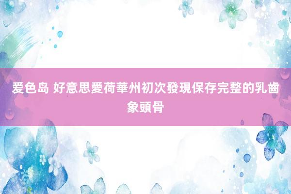 爱色岛 好意思愛荷華州初次發現保存完整的乳齒象頭骨