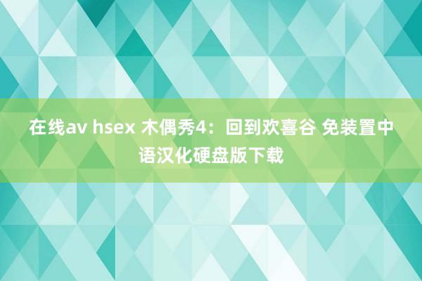 在线av hsex 木偶秀4：回到欢喜谷 免装置中语汉化硬盘版下载