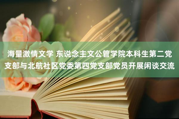 海量激情文学 东说念主文公管学院本科生第二党支部与北航社区党委第四党支部党员开展闲谈交流