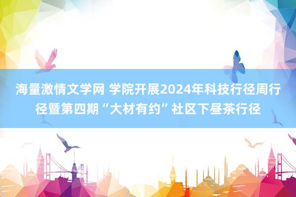 海量激情文学网 学院开展2024年科技行径周行径暨第四期“大材有约”社区下昼茶行径