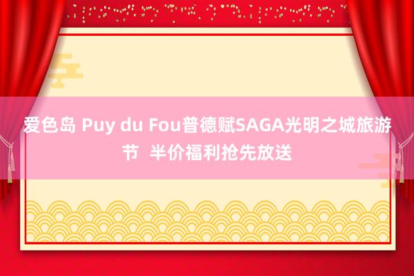 爱色岛 Puy du Fou普德赋SAGA光明之城旅游节  半价福利抢先放送