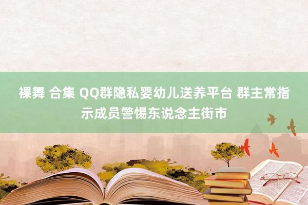 裸舞 合集 QQ群隐私婴幼儿送养平台 群主常指示成员警惕东说念主街市