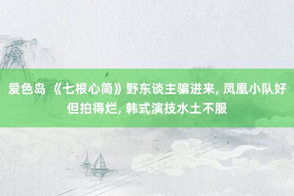 爱色岛 《七根心简》野东谈主骗进来, 凤凰小队好但拍得烂, 韩式演技水土不服
